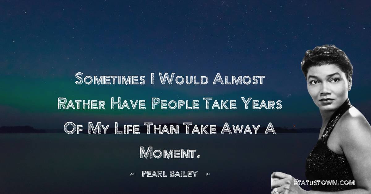 Pearl Bailey Quotes - Sometimes I would almost rather have people take years of my life than take away a moment.