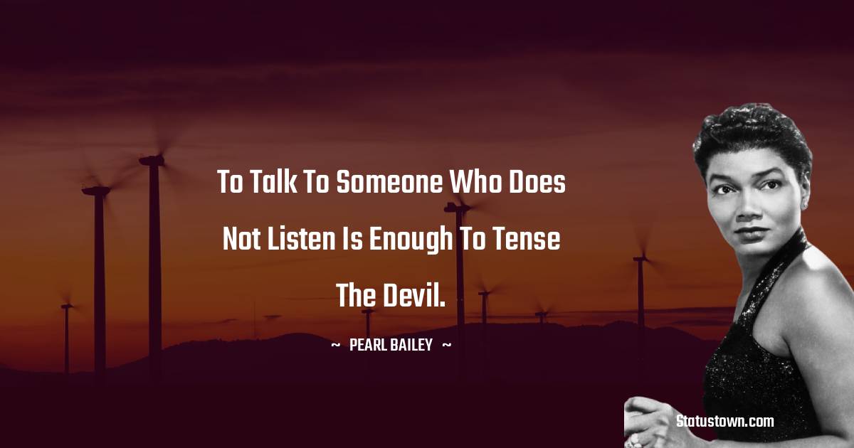 Pearl Bailey Quotes - To talk to someone who does not listen is enough to tense the devil.
