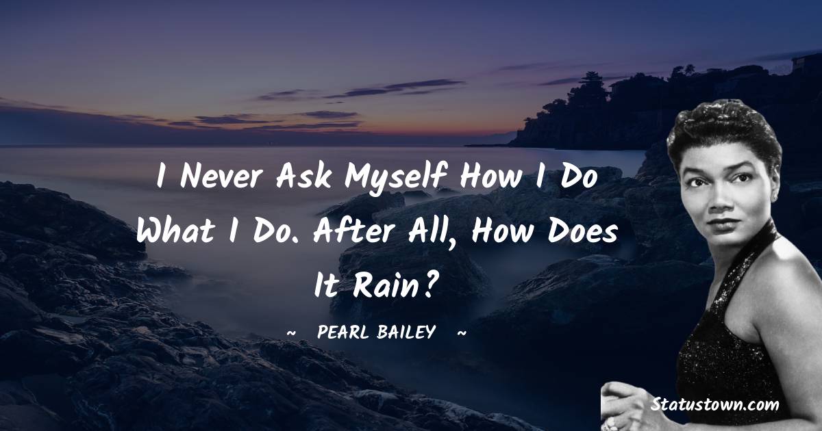 Pearl Bailey Quotes - I never ask myself how I do what I do. After all, how does it rain?