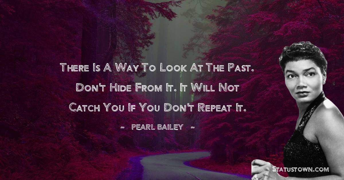 Pearl Bailey Quotes - There is a way to look at the past. Don't hide from it. It will not catch you if you don't repeat it.