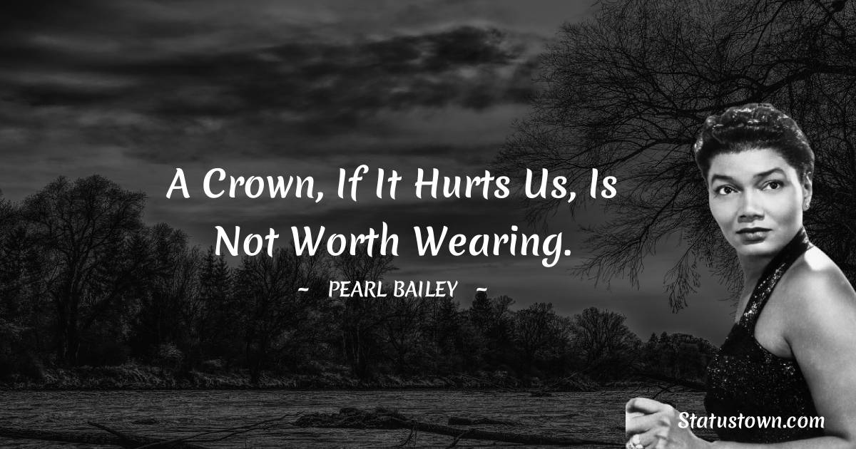 Pearl Bailey Quotes - A crown, if it hurts us, is not worth wearing.