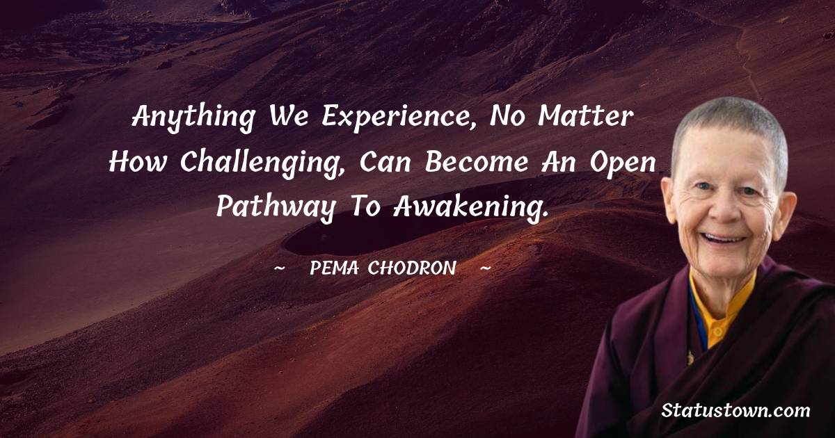 Pema Chodron Quotes - Anything we experience, no matter how challenging, can become an open pathway to awakening.