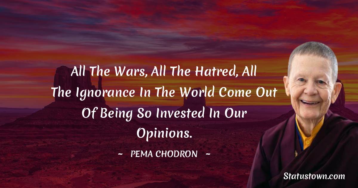 Pema Chodron Quotes - All the wars, all the hatred, all the ignorance in the world come out of being so invested in our opinions.