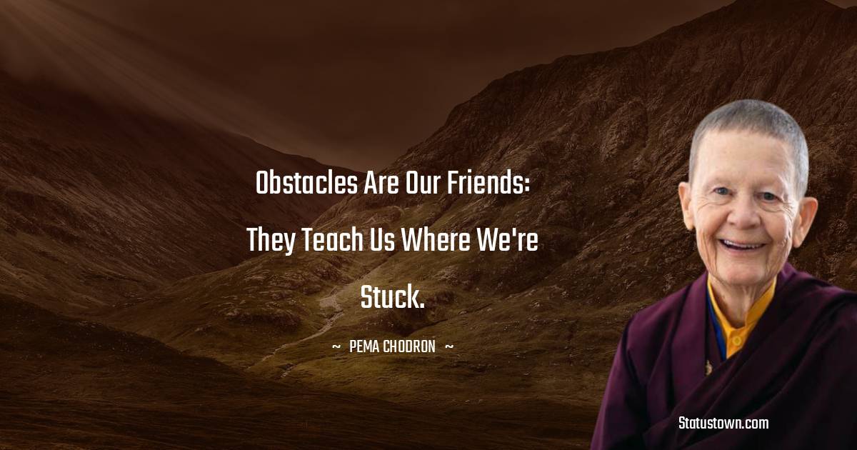 Obstacles are our friends: they teach us where we're stuck.