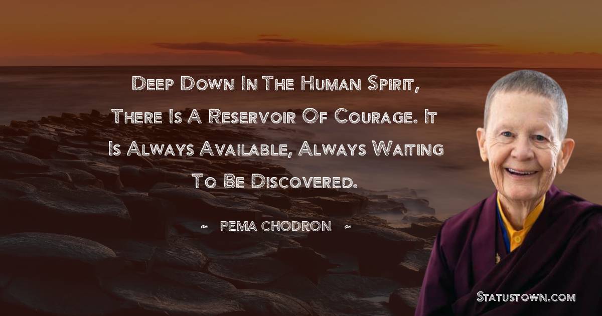 Pema Chodron Quotes - Deep down in the human spirit, there is a reservoir of courage. It is always available, always waiting to be discovered.