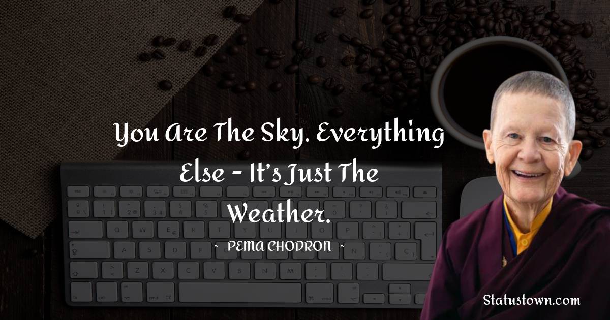 Pema Chodron Quotes - You are the sky. Everything else - it’s just the weather.