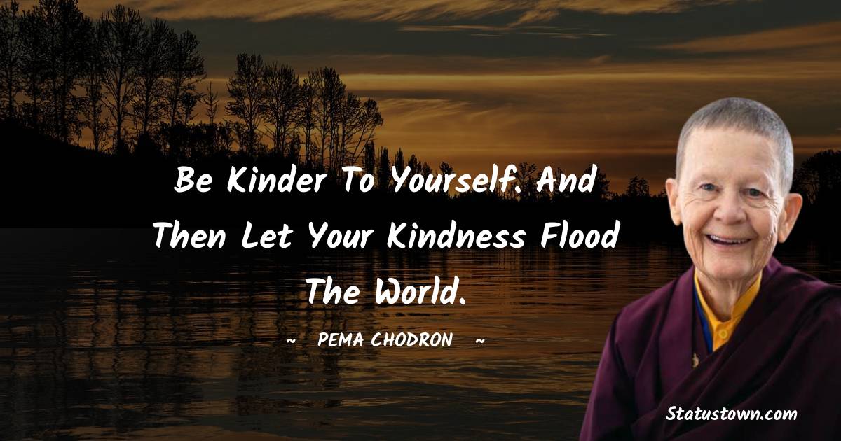 Pema Chodron Quotes - Be kinder to yourself. And then let your kindness flood the world.