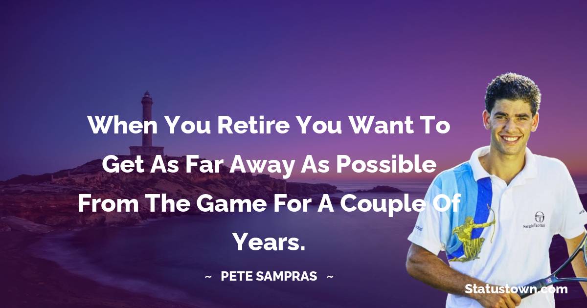 When you retire you want to get as far away as possible from the game for a couple of years.