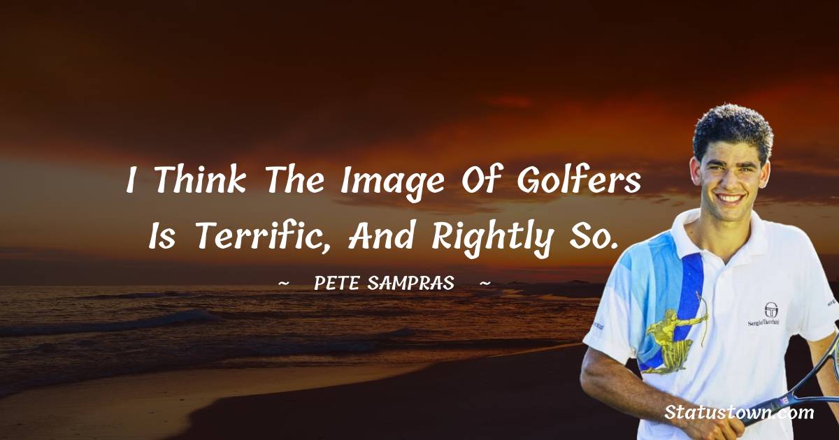 Pete Sampras Quotes - I think the image of golfers is terrific, and rightly so.