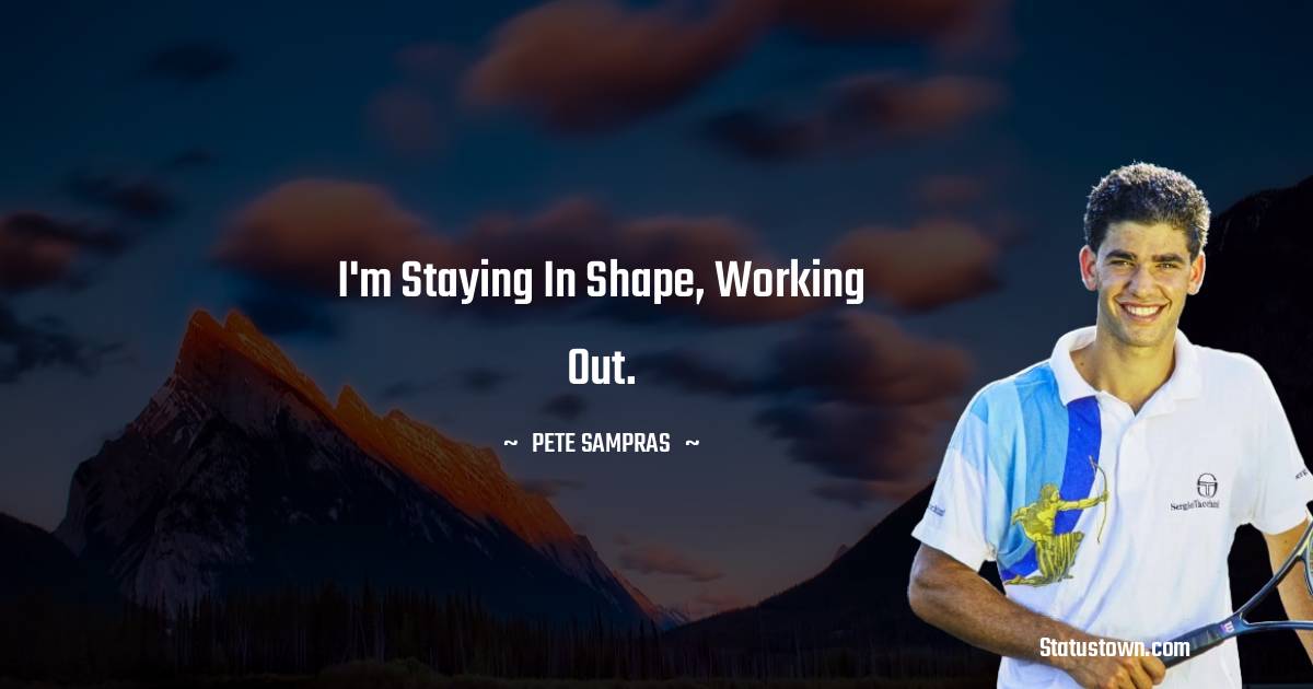 Pete Sampras Quotes - I'm staying in shape, working out.