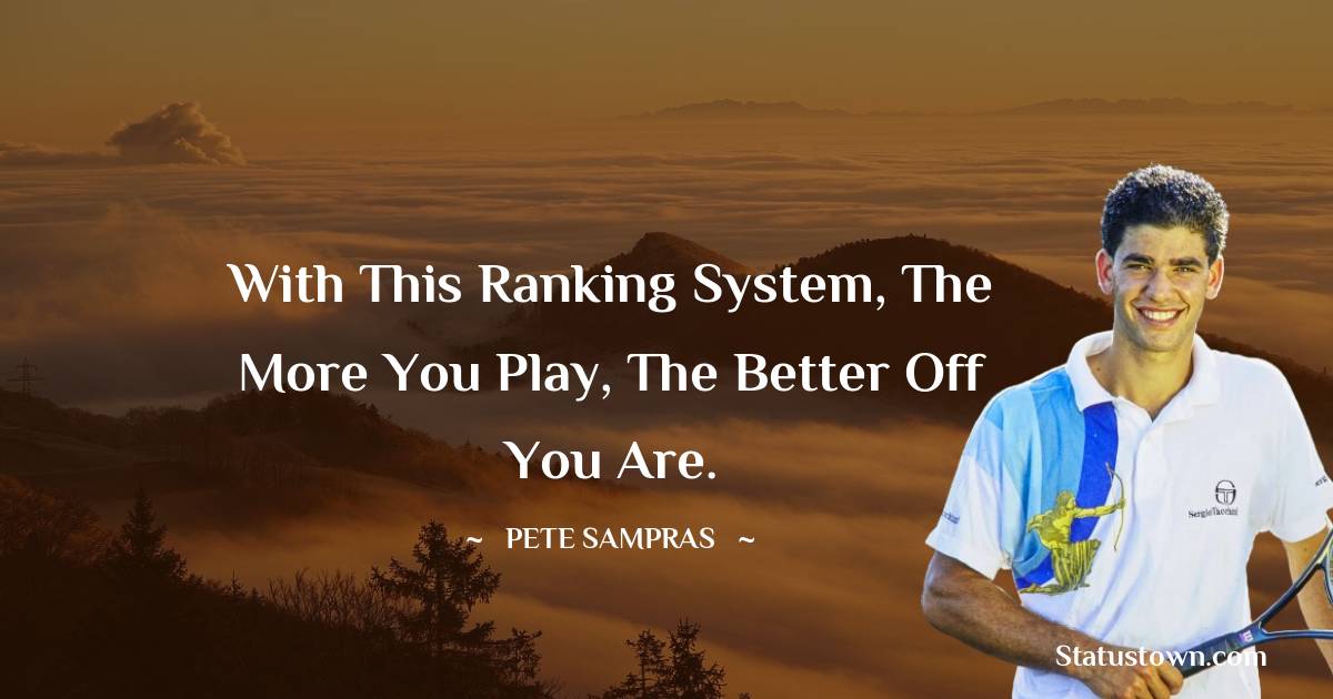 Pete Sampras Quotes - With this ranking system, the more you play, the better off you are.