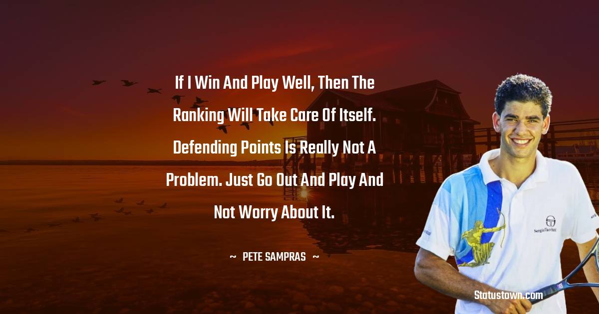 Pete Sampras Quotes - If I win and play well, then the ranking will take care of itself. Defending points is really not a problem. Just go out and play and not worry about it.