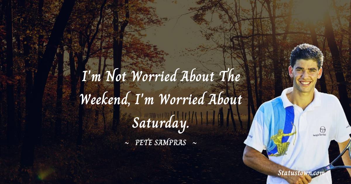 Pete Sampras Quotes - I'm not worried about the weekend, I'm worried about Saturday.