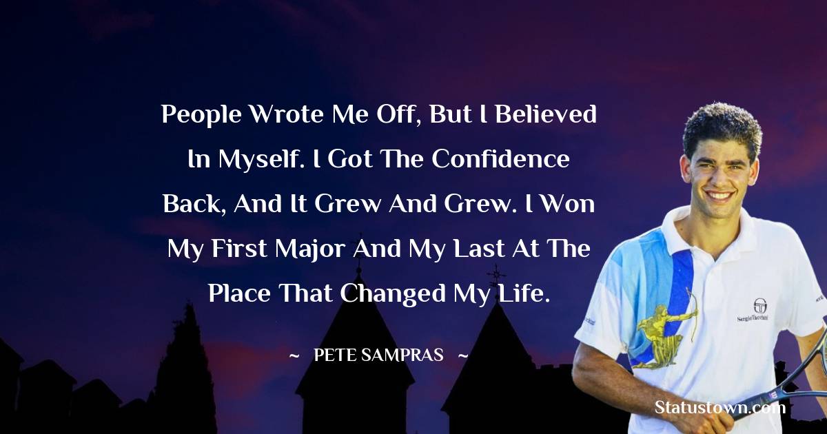 Pete Sampras Quotes - People wrote me off, but I believed in myself. I got the confidence back, and it grew and grew. I won my first major and my last at the place that changed my life.