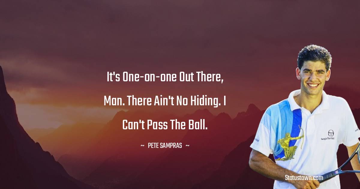 Pete Sampras Quotes - It's one-on-one out there, man. There ain't no hiding. I can't pass the ball.
