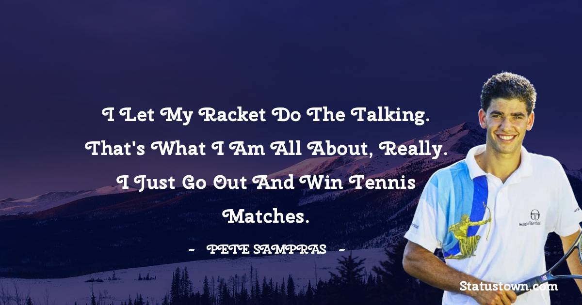 Pete Sampras Quotes - I let my racket do the talking. That's what I am all about, really. I just go out and win tennis matches.