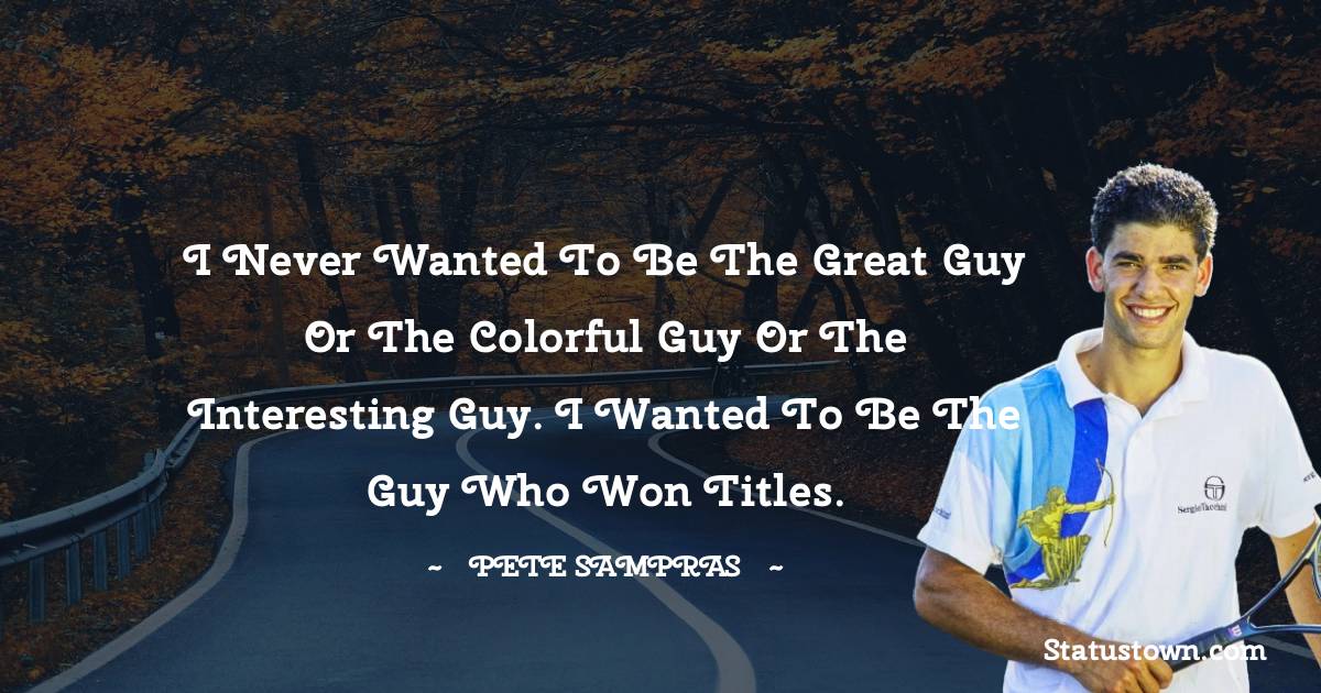 Pete Sampras Quotes - I never wanted to be the great guy or the colorful guy or the interesting guy. I wanted to be the guy who won titles.