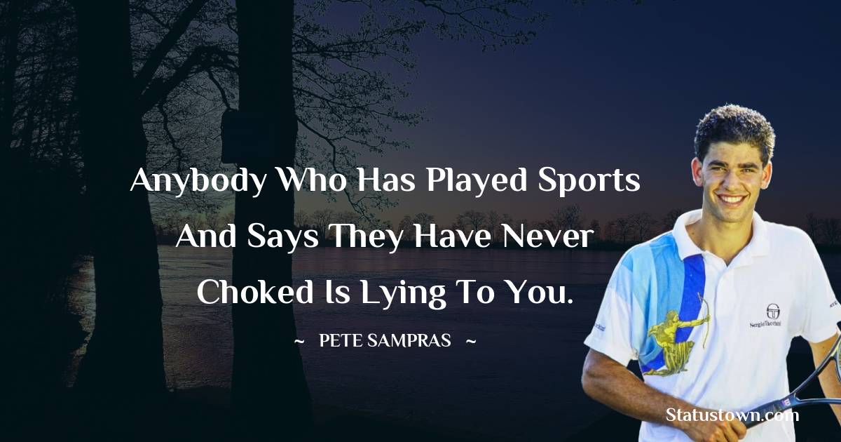 Pete Sampras Quotes - Anybody who has played sports and says they have never choked is lying to you.