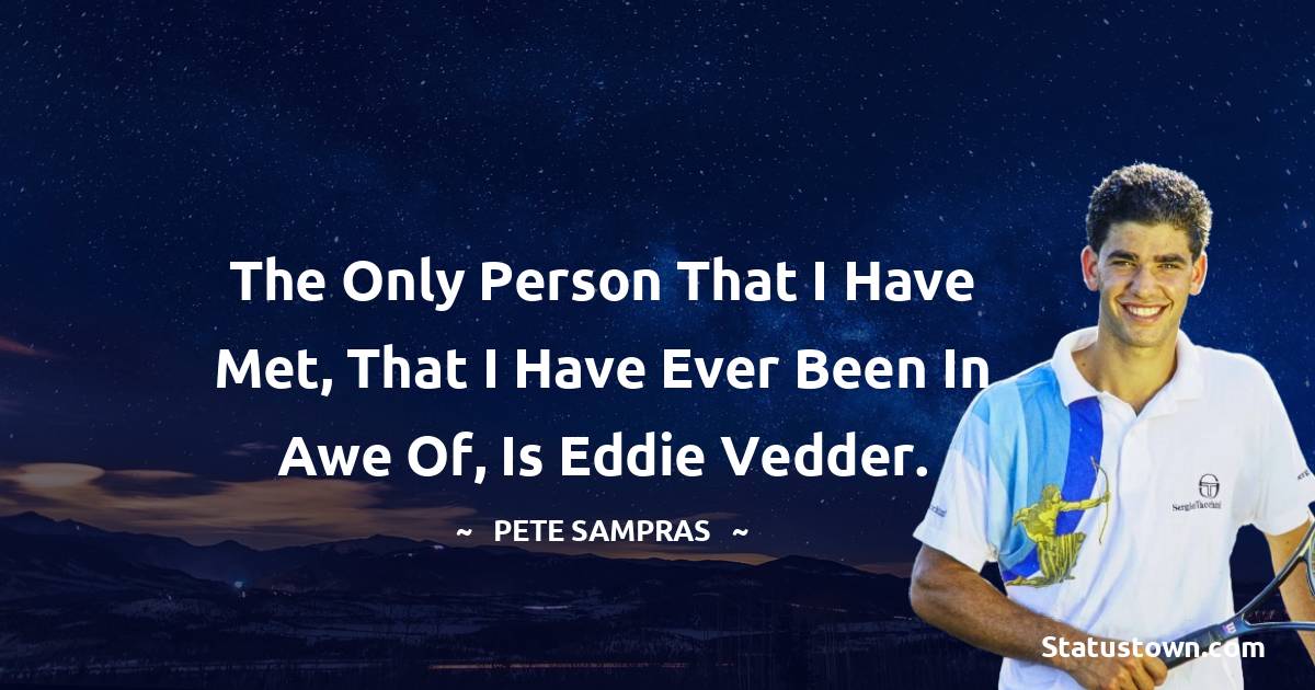 Pete Sampras Quotes - The only person that I have met, that I have ever been in awe of, is Eddie Vedder.