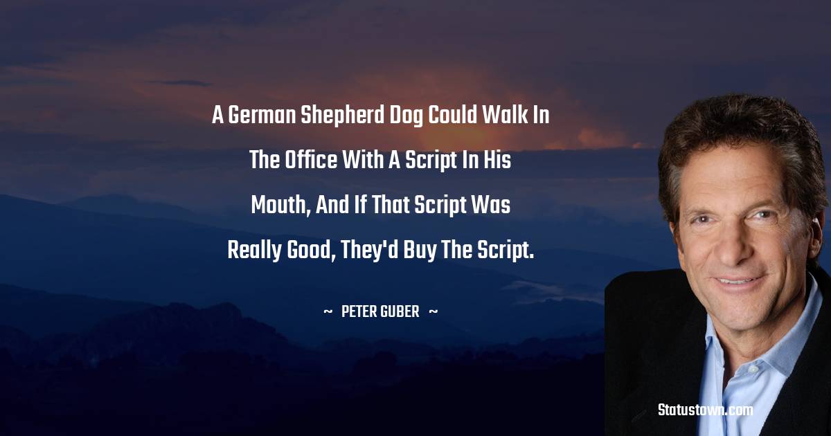 Peter Guber Quotes - A German shepherd dog could walk in the office with a script in his mouth, and if that script was really good, they'd buy the script.