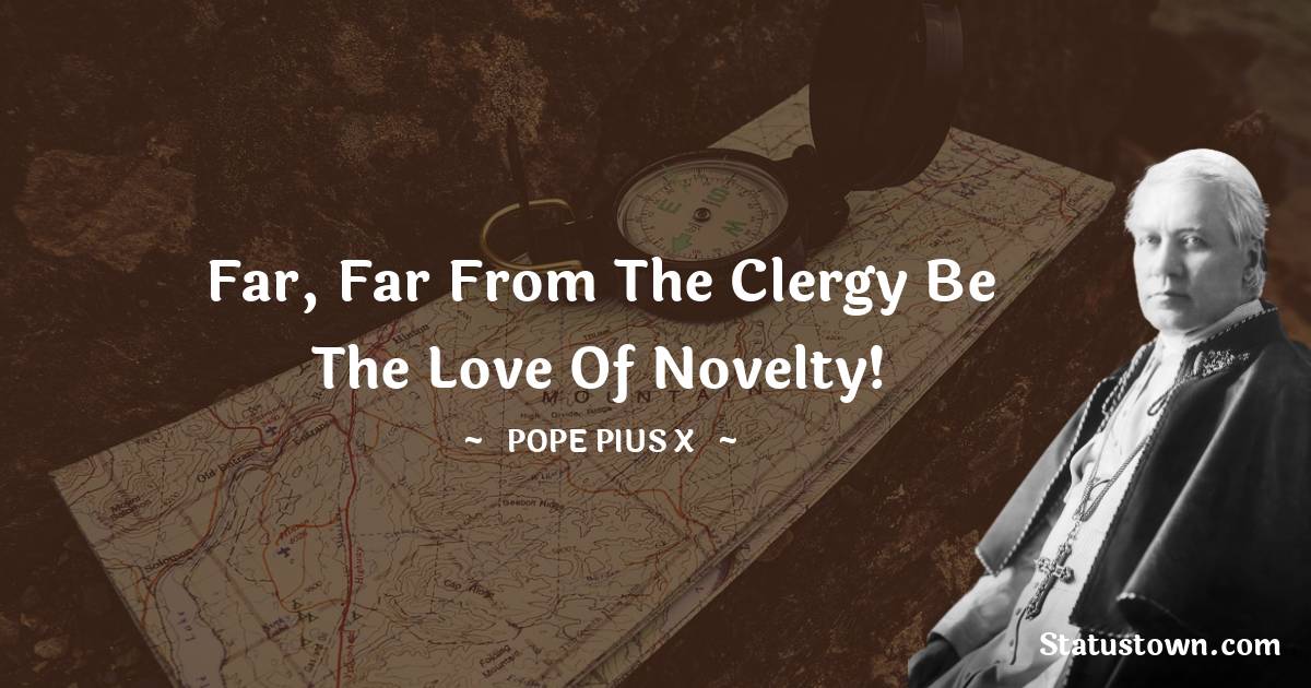 Pope Pius X Quotes - Far, far from the clergy be the love of novelty!