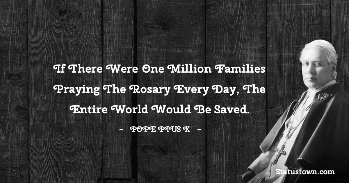 Pope Pius X Quotes - If there were one million families praying the Rosary every day, the entire world would be saved.