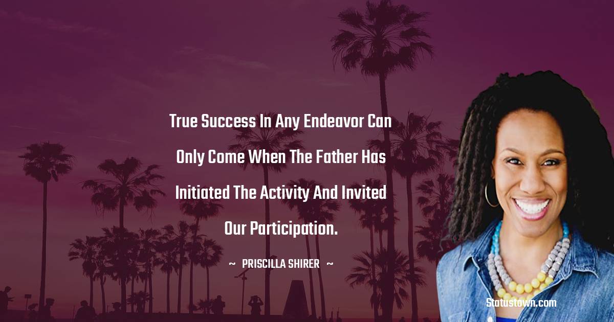 Priscilla Shirer Quotes - True success in any endeavor can only come when the Father has initiated the activity and invited our participation.