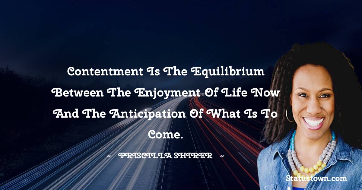 Priscilla Shirer Quotes - Contentment is the equilibrium between the enjoyment of life now and the anticipation of what is to come.