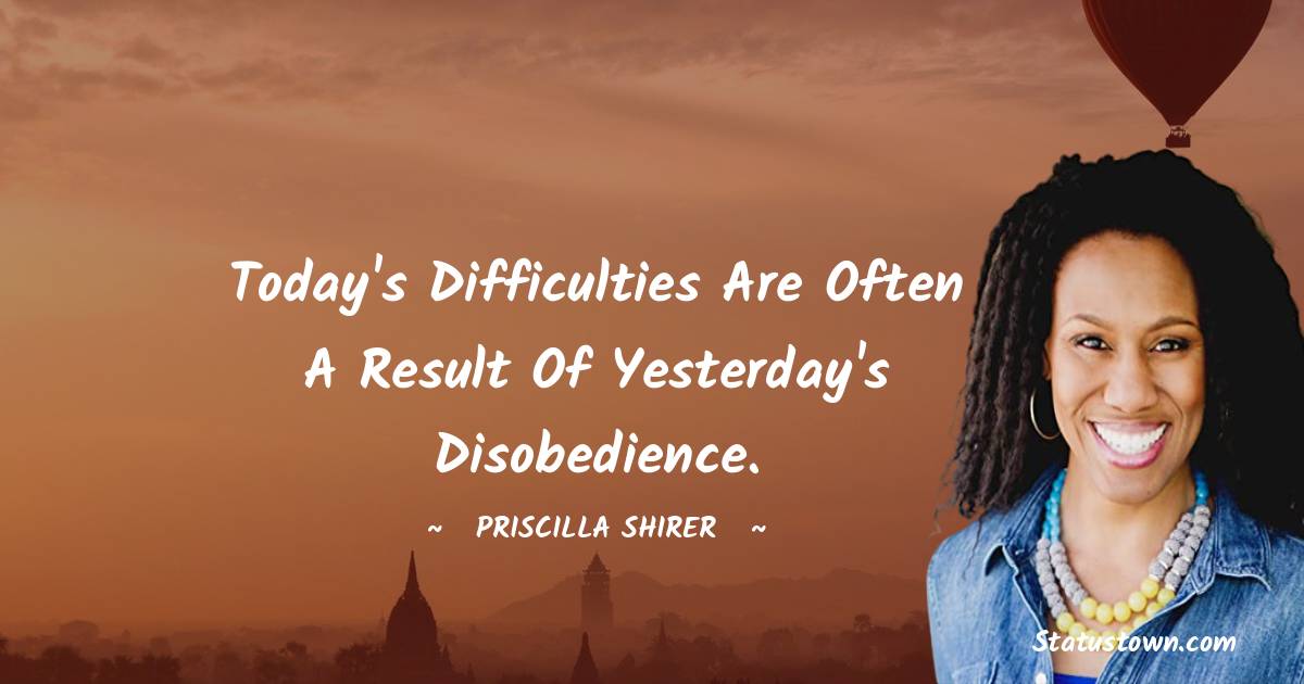 Today's difficulties are often a result of yesterday's disobedience.