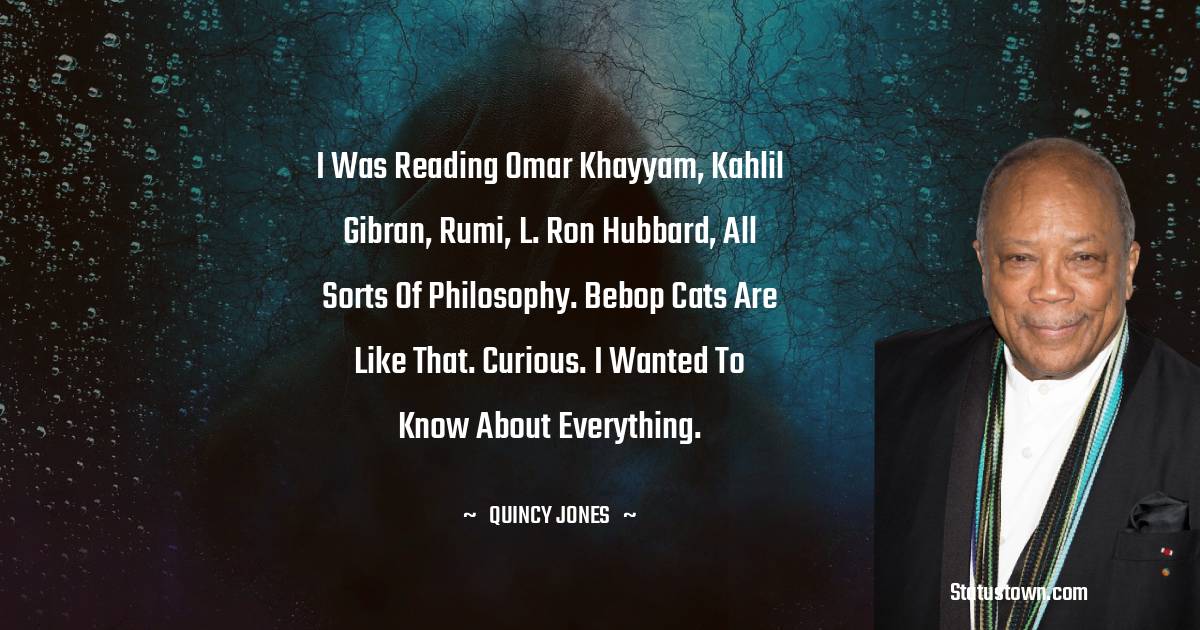 Quincy Jones Quotes - I was reading Omar Khayyam, Kahlil Gibran, Rumi, L. Ron Hubbard, all sorts of philosophy. Bebop cats are like that. Curious. I wanted to know about everything.