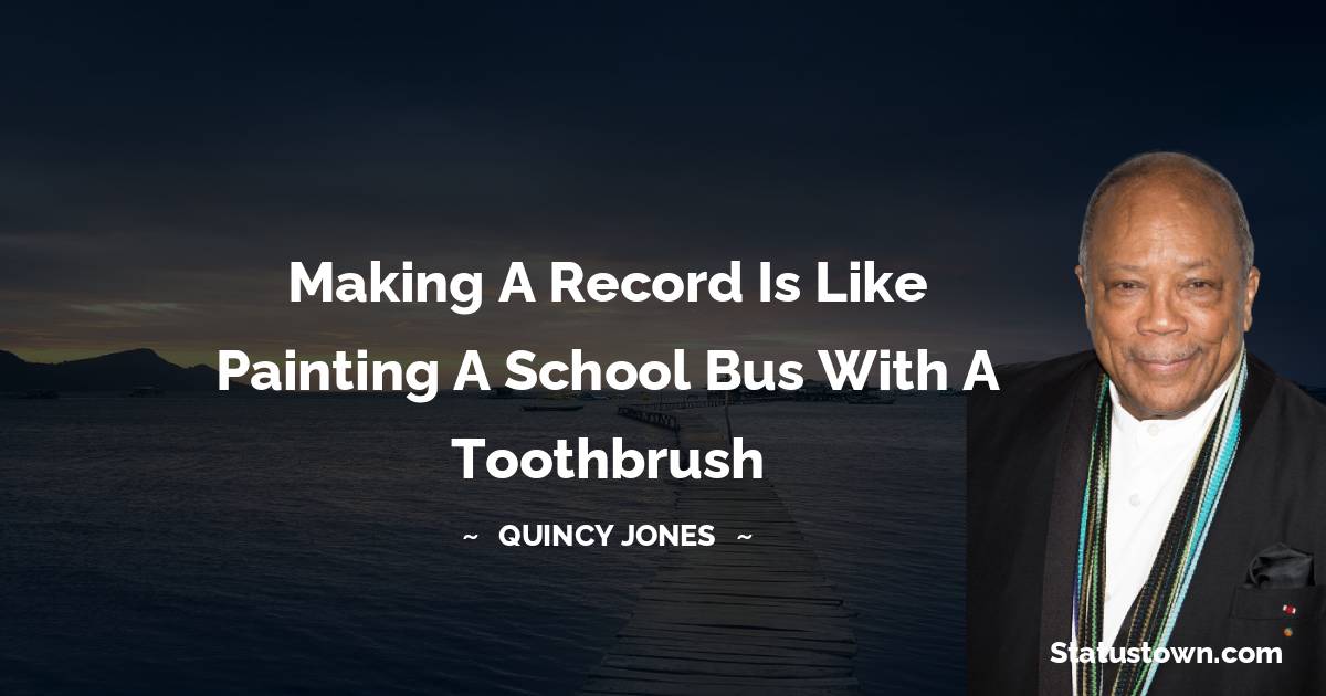 Quincy Jones Quotes - Making a record is like painting a school bus with a toothbrush