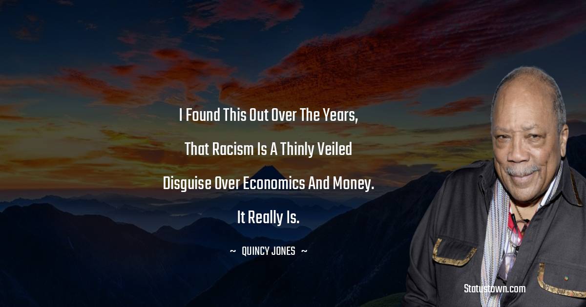 Quincy Jones Quotes - I found this out over the years, that racism is a thinly veiled disguise over economics and money. It really is.