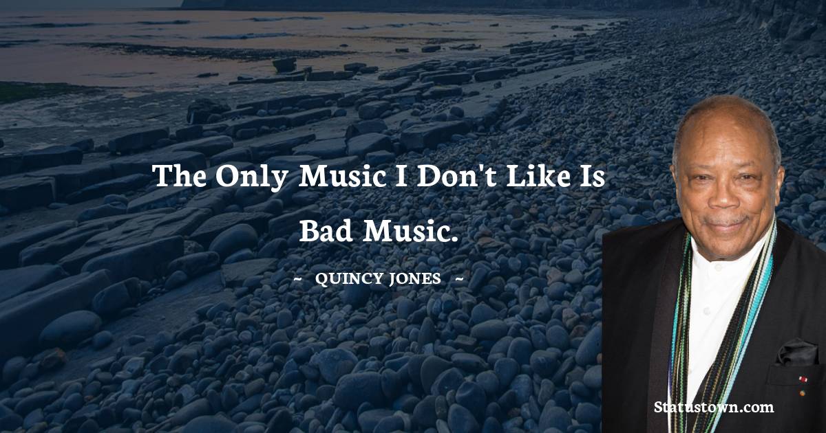 Quincy Jones Quotes - The only music I don't like is bad music.