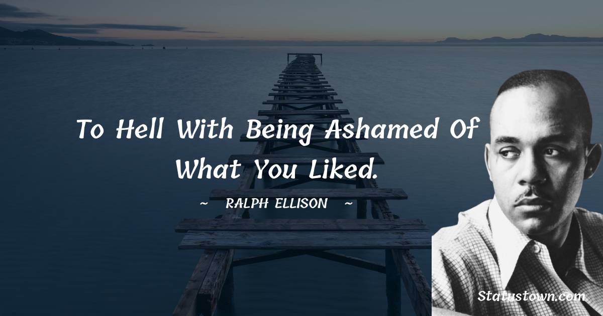 To hell with being ashamed of what you liked. - Ralph Ellison quotes
