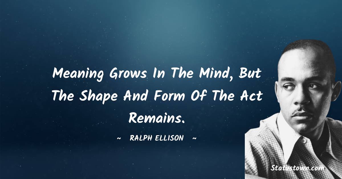 Ralph Ellison Quotes - Meaning grows in the mind, but the shape and form of the act remains.