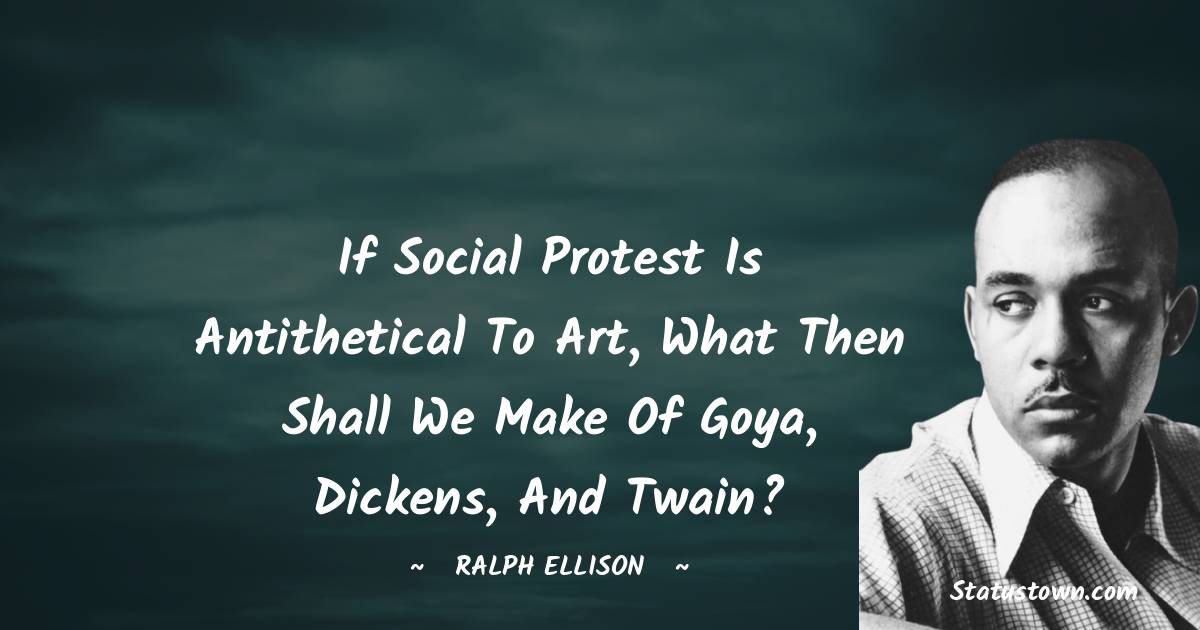 If social protest is antithetical to art, what then shall we make of Goya, Dickens, and Twain? - Ralph Ellison quotes