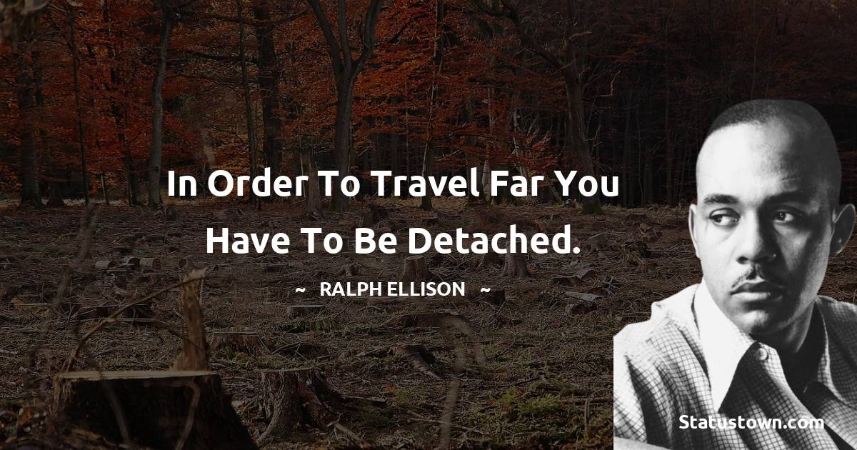 In order to travel far you have to be detached. - Ralph Ellison quotes