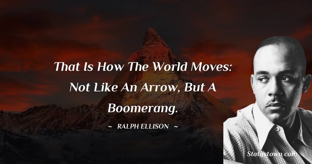 That is how the world moves: Not like an arrow, but a boomerang. - Ralph Ellison quotes