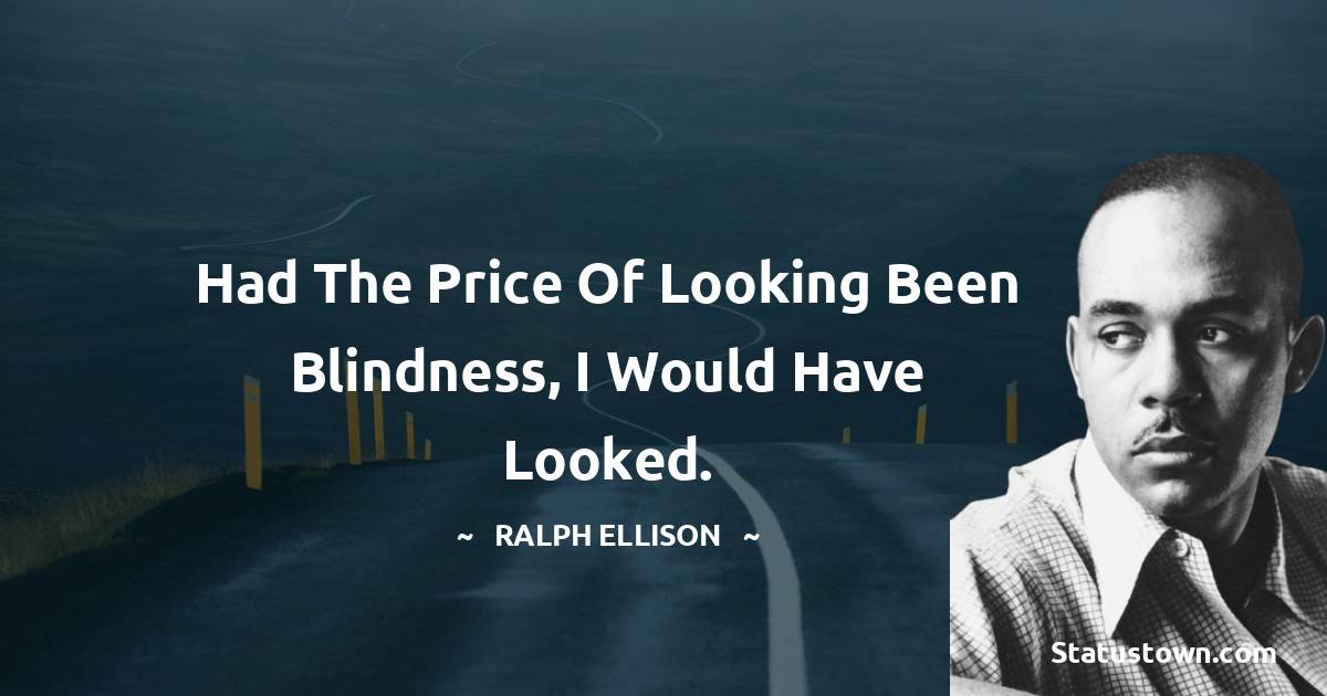 Ralph Ellison Quotes - Had the price of looking been blindness, I would have looked.