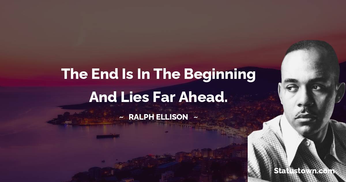 The end is in the beginning and lies far ahead. - Ralph Ellison quotes