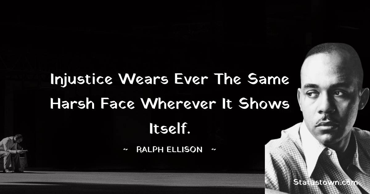 Injustice wears ever the same harsh face wherever it shows itself. - Ralph Ellison quotes