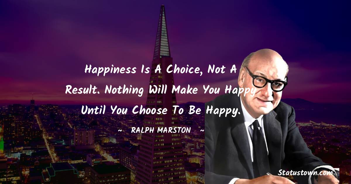 Ralph Marston Quotes - Happiness is a choice, not a result. Nothing will make you happy until you choose to be happy.