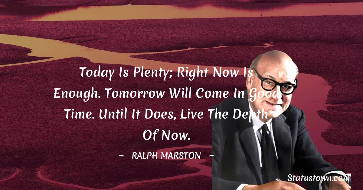 Ralph Marston Quotes - Today is plenty; right now is enough. Tomorrow will come in good time. Until it does, live the depth of now.