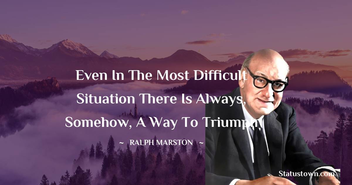 Ralph Marston Quotes - Even in the most difficult situation there is always, somehow, a way to triumph