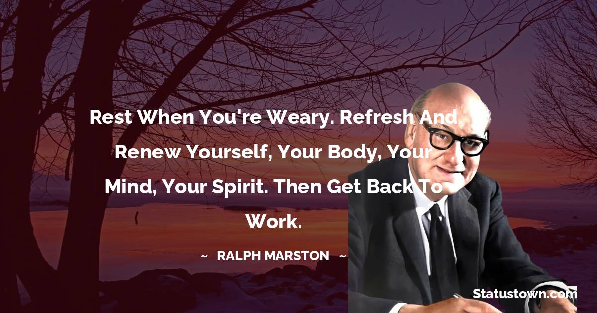 Ralph Marston Quotes - Rest when you're weary. Refresh and renew yourself, your body, your mind, your spirit. Then get back to work.