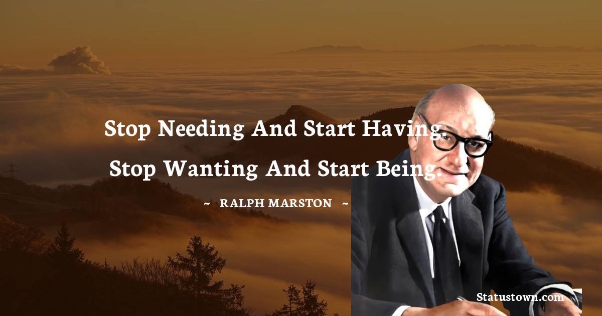 Ralph Marston Quotes - Stop needing and start having. Stop wanting and start being.