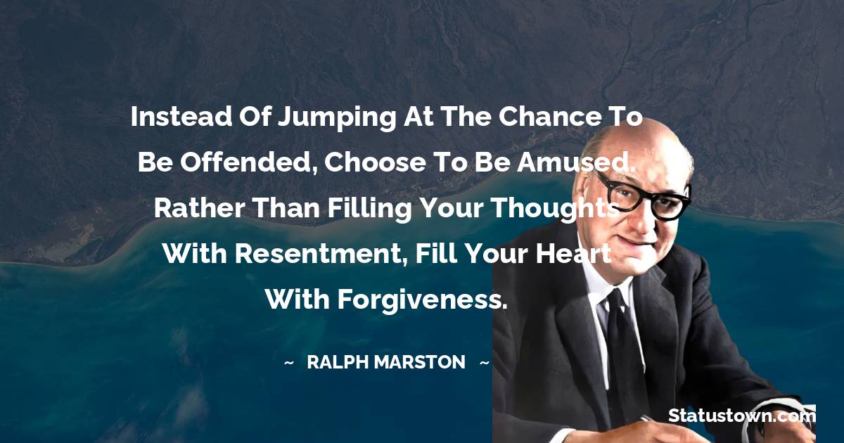 Ralph Marston Quotes - Instead of jumping at the chance to be offended, choose to be amused. Rather than filling your thoughts with resentment, fill your heart with forgiveness.