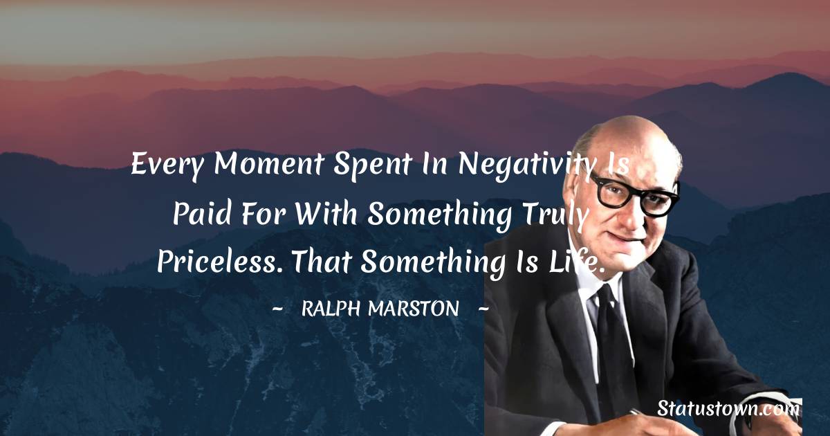 Ralph Marston Quotes - Every moment spent in negativity is paid for with something truly priceless. That something is life.