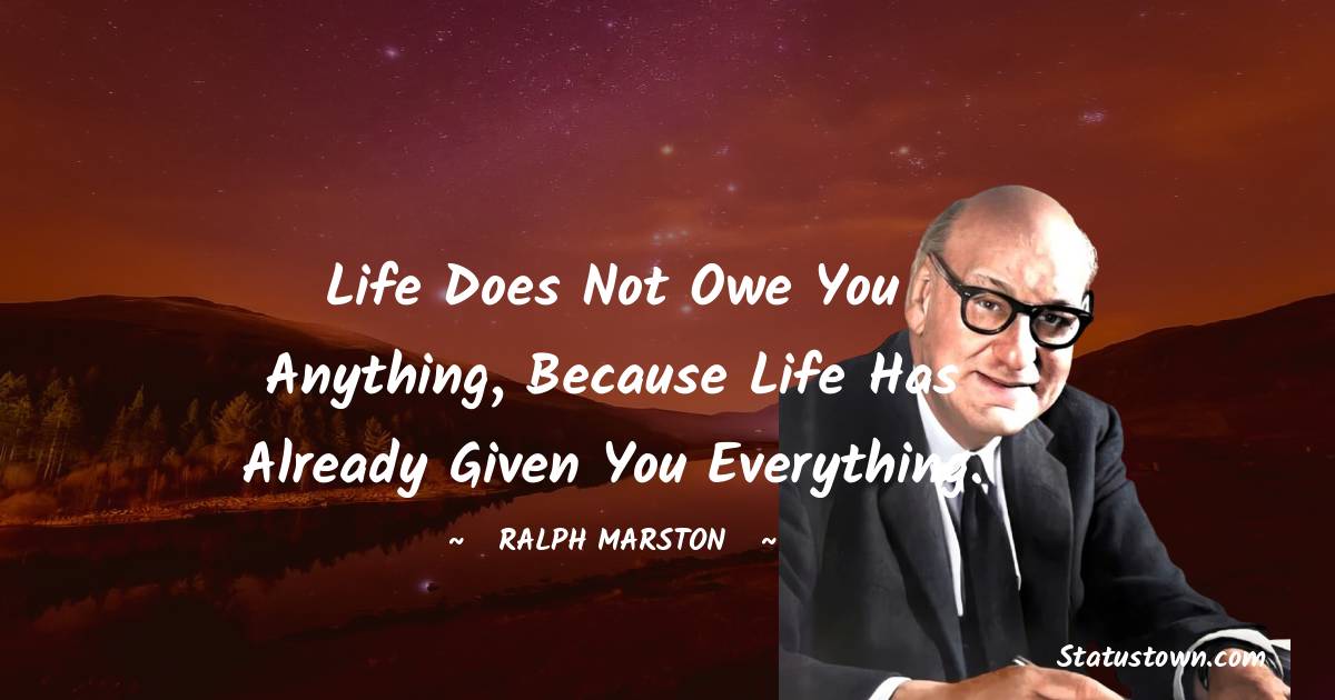 Ralph Marston Quotes - Life does not owe you anything, because life has already given you everything.