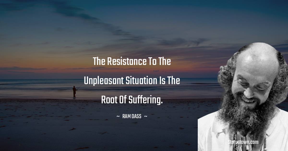 The resistance to the unpleasant situation is the root of suffering.